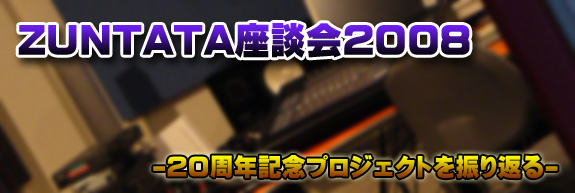 ZUNTATA座談会2008 -20周年記念プロジェクトを振り返る-